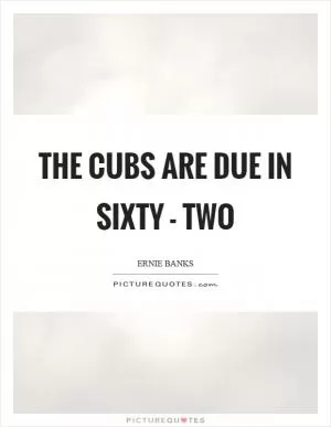 The Cubs are due in sixty - two Picture Quote #1