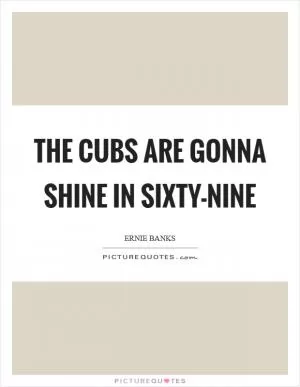 The Cubs are gonna shine in sixty-nine Picture Quote #1