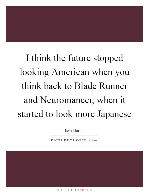 I think the future stopped looking American when you think back to Blade Runner and Neuromancer, when it started to look more Japanese Picture Quote #1
