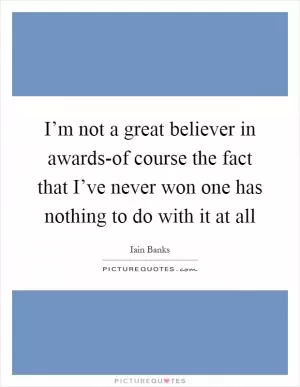 I’m not a great believer in awards-of course the fact that I’ve never won one has nothing to do with it at all Picture Quote #1