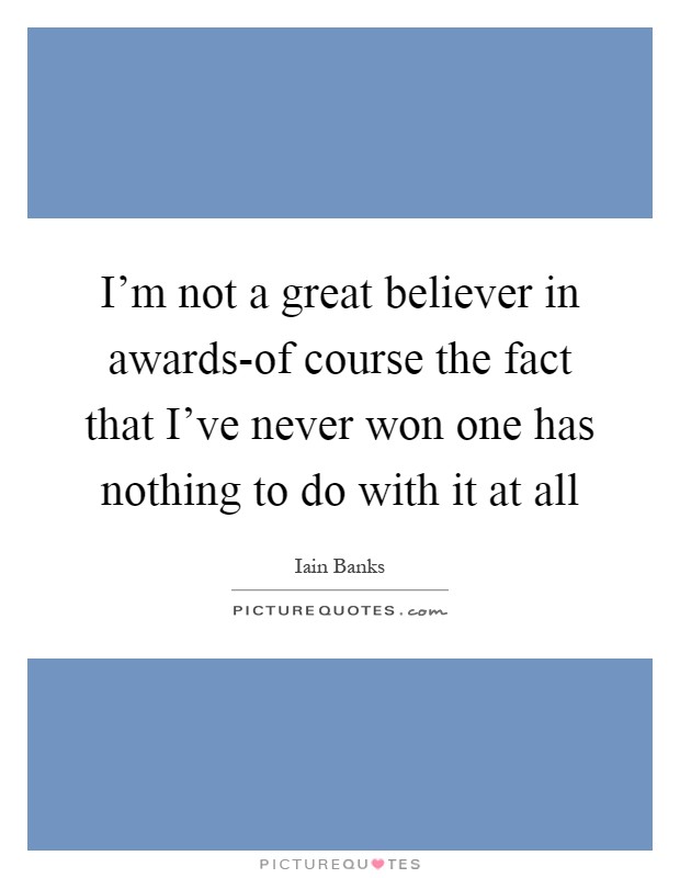 I'm not a great believer in awards-of course the fact that I've never won one has nothing to do with it at all Picture Quote #1
