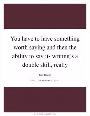 You have to have something worth saying and then the ability to say it- writing’s a double skill, really Picture Quote #1