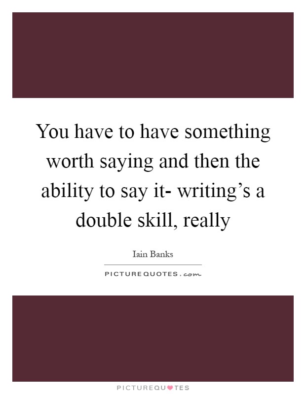 You have to have something worth saying and then the ability to say it- writing's a double skill, really Picture Quote #1