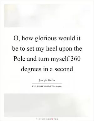 O, how glorious would it be to set my heel upon the Pole and turn myself 360 degrees in a second Picture Quote #1