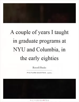 A couple of years I taught in graduate programs at NYU and Columbia, in the early eighties Picture Quote #1