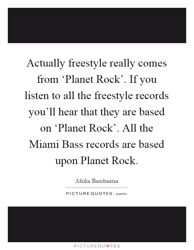 Actually freestyle really comes from ‘Planet Rock'. If you listen to all the freestyle records you'll hear that they are based on ‘Planet Rock'. All the Miami Bass records are based upon Planet Rock Picture Quote #1