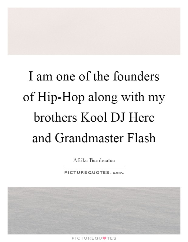 I am one of the founders of Hip-Hop along with my brothers Kool DJ Herc and Grandmaster Flash Picture Quote #1