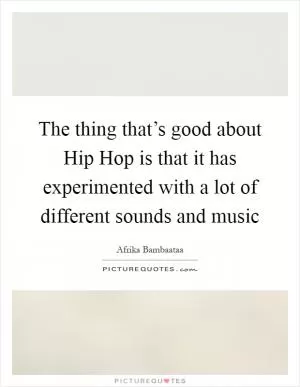 The thing that’s good about Hip Hop is that it has experimented with a lot of different sounds and music Picture Quote #1