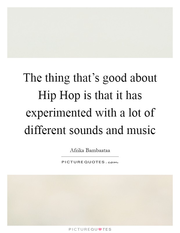 The thing that's good about Hip Hop is that it has experimented with a lot of different sounds and music Picture Quote #1