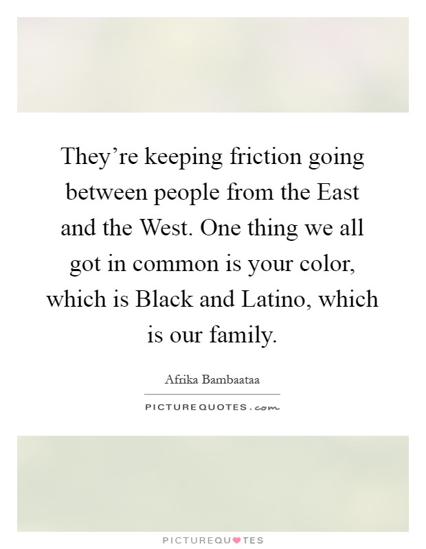 They're keeping friction going between people from the East and the West. One thing we all got in common is your color, which is Black and Latino, which is our family Picture Quote #1