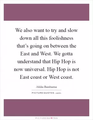 We also want to try and slow down all this foolishness that’s going on between the East and West. We gotta understand that Hip Hop is now universal. Hip Hop is not East coast or West coast Picture Quote #1