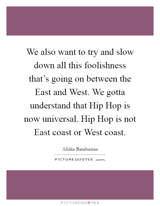 We also want to try and slow down all this foolishness that's going on between the East and West. We gotta understand that Hip Hop is now universal. Hip Hop is not East coast or West coast Picture Quote #1