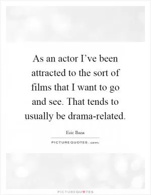 As an actor I’ve been attracted to the sort of films that I want to go and see. That tends to usually be drama-related Picture Quote #1