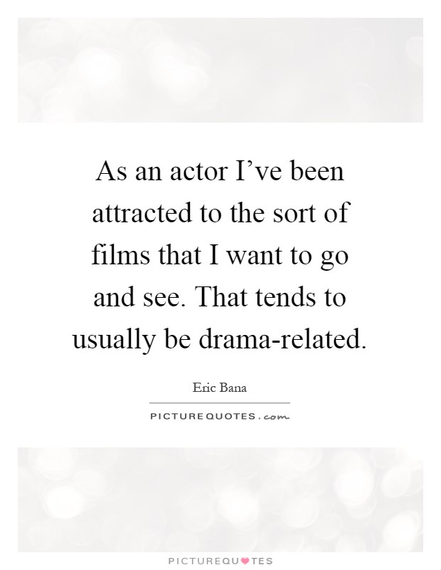 As an actor I've been attracted to the sort of films that I want to go and see. That tends to usually be drama-related Picture Quote #1