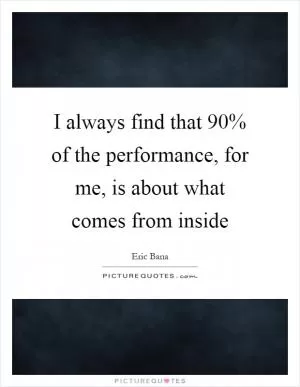 I always find that 90% of the performance, for me, is about what comes from inside Picture Quote #1