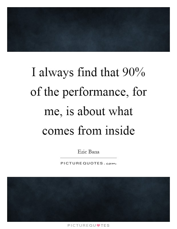 I always find that 90% of the performance, for me, is about what comes from inside Picture Quote #1