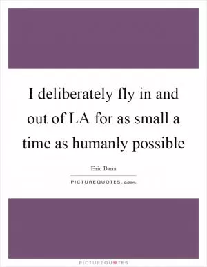 I deliberately fly in and out of LA for as small a time as humanly possible Picture Quote #1