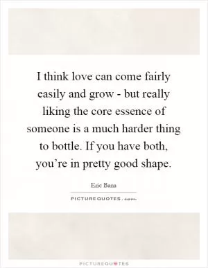 I think love can come fairly easily and grow - but really liking the core essence of someone is a much harder thing to bottle. If you have both, you’re in pretty good shape Picture Quote #1