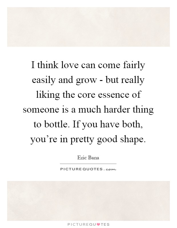 I think love can come fairly easily and grow - but really liking the core essence of someone is a much harder thing to bottle. If you have both, you're in pretty good shape Picture Quote #1
