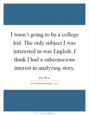 I wasn’t going to be a college kid. The only subject I was interested in was English. I think I had a subconscious interest in analyzing story Picture Quote #1