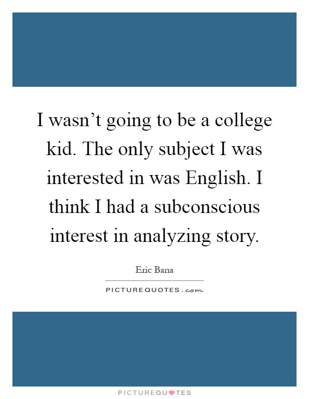 I wasn't going to be a college kid. The only subject I was interested in was English. I think I had a subconscious interest in analyzing story Picture Quote #1