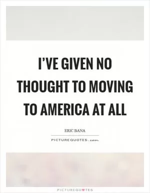 I’ve given no thought to moving to America at all Picture Quote #1