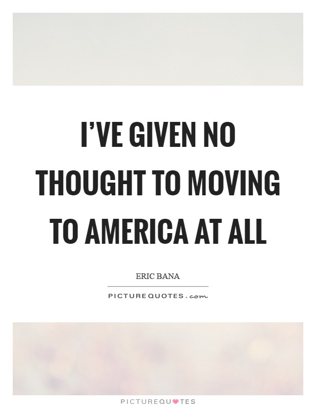 I've given no thought to moving to America at all Picture Quote #1
