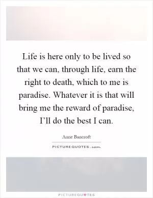Life is here only to be lived so that we can, through life, earn the right to death, which to me is paradise. Whatever it is that will bring me the reward of paradise, I’ll do the best I can Picture Quote #1