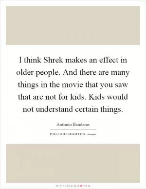 I think Shrek makes an effect in older people. And there are many things in the movie that you saw that are not for kids. Kids would not understand certain things Picture Quote #1