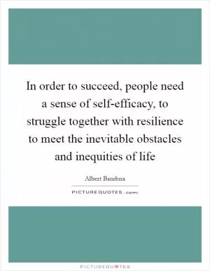 In order to succeed, people need a sense of self-efficacy, to struggle together with resilience to meet the inevitable obstacles and inequities of life Picture Quote #1