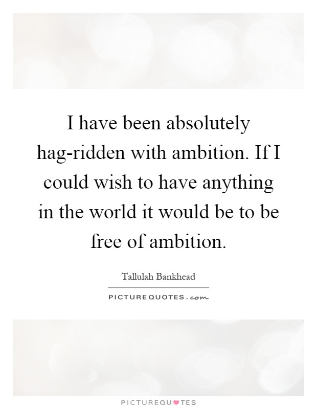 I have been absolutely hag-ridden with ambition. If I could wish to have anything in the world it would be to be free of ambition Picture Quote #1
