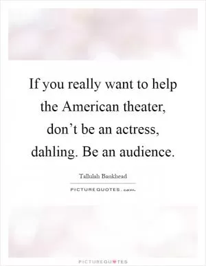 If you really want to help the American theater, don’t be an actress, dahling. Be an audience Picture Quote #1