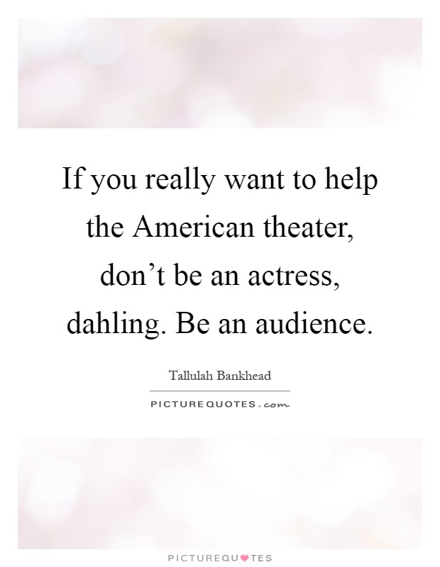If you really want to help the American theater, don't be an actress, dahling. Be an audience Picture Quote #1