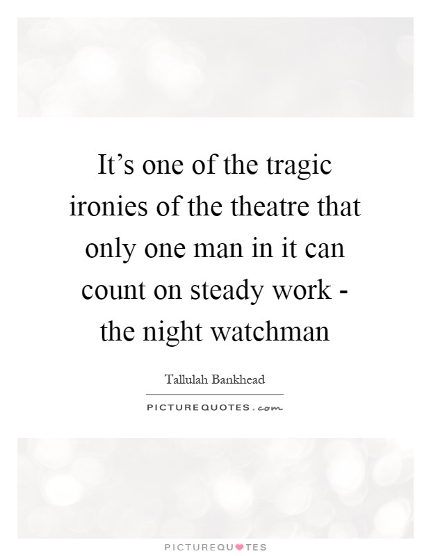 It's one of the tragic ironies of the theatre that only one man in it can count on steady work - the night watchman Picture Quote #1