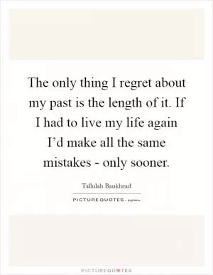The only thing I regret about my past is the length of it. If I had to live my life again I’d make all the same mistakes - only sooner Picture Quote #1