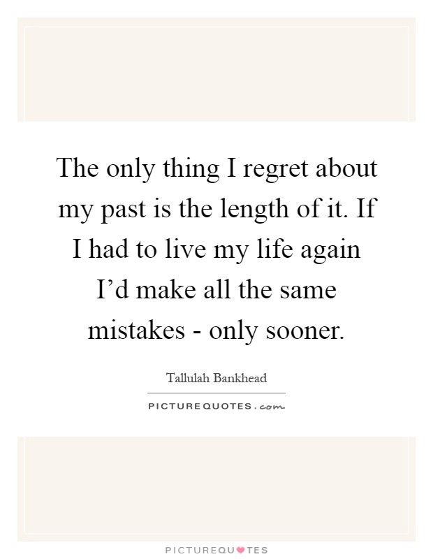The only thing I regret about my past is the length of it. If I had to live my life again I'd make all the same mistakes - only sooner Picture Quote #1