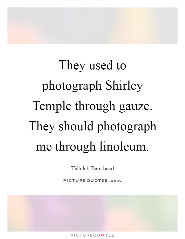 They used to photograph Shirley Temple through gauze. They should photograph me through linoleum Picture Quote #1