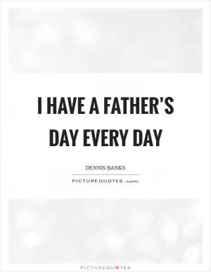 I have a Father’s Day every day Picture Quote #1