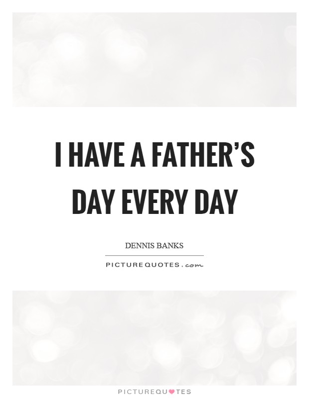 I have a Father's Day every day Picture Quote #1