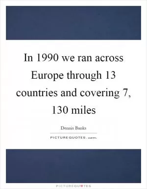 In 1990 we ran across Europe through 13 countries and covering 7, 130 miles Picture Quote #1