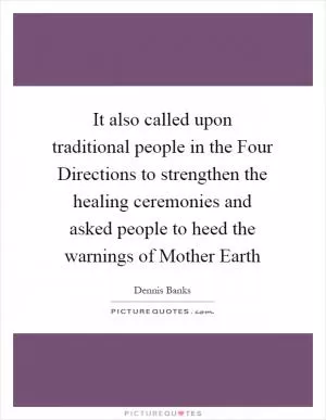 It also called upon traditional people in the Four Directions to strengthen the healing ceremonies and asked people to heed the warnings of Mother Earth Picture Quote #1