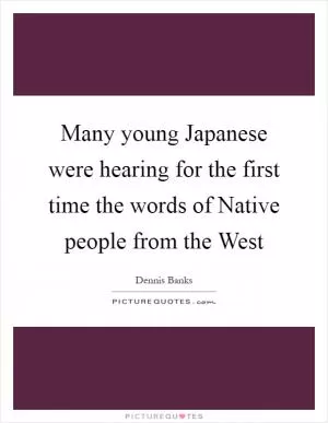Many young Japanese were hearing for the first time the words of Native people from the West Picture Quote #1