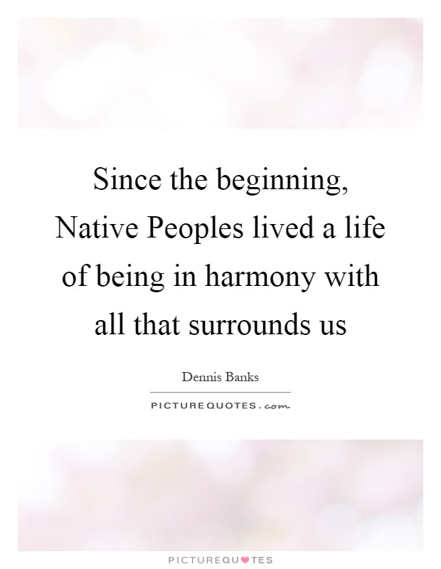 Since the beginning, Native Peoples lived a life of being in harmony with all that surrounds us Picture Quote #1