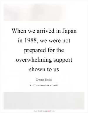 When we arrived in Japan in 1988, we were not prepared for the overwhelming support shown to us Picture Quote #1