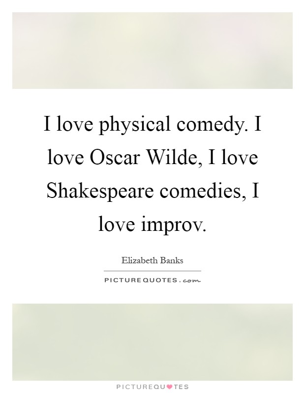 I love physical comedy. I love Oscar Wilde, I love Shakespeare comedies, I love improv Picture Quote #1