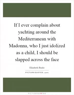 If I ever complain about yachting around the Mediterranean with Madonna, who I just idolized as a child, I should be slapped across the face Picture Quote #1