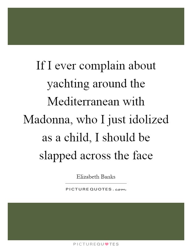 If I ever complain about yachting around the Mediterranean with Madonna, who I just idolized as a child, I should be slapped across the face Picture Quote #1