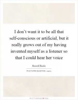 I don’t want it to be all that self-conscious or artificial, but it really grows out of my having invented myself as a listener so that I could hear her voice Picture Quote #1