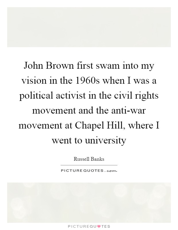 John Brown first swam into my vision in the 1960s when I was a political activist in the civil rights movement and the anti-war movement at Chapel Hill, where I went to university Picture Quote #1