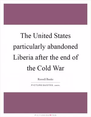 The United States particularly abandoned Liberia after the end of the Cold War Picture Quote #1